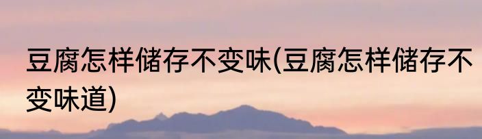 豆腐怎样储存不变味(豆腐怎样储存不变味道)