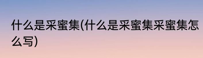 什么是采蜜集(什么是采蜜集采蜜集怎么写)