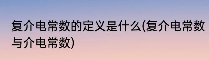复介电常数的定义是什么(复介电常数与介电常数)