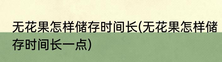 无花果怎样储存时间长(无花果怎样储存时间长一点)