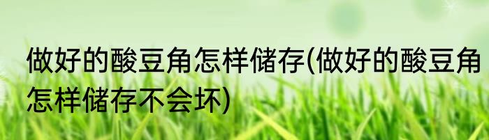 做好的酸豆角怎样储存(做好的酸豆角怎样储存不会坏)