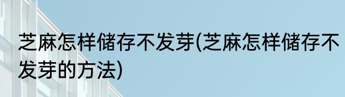 芝麻怎样储存不发芽(芝麻怎样储存不发芽的方法)