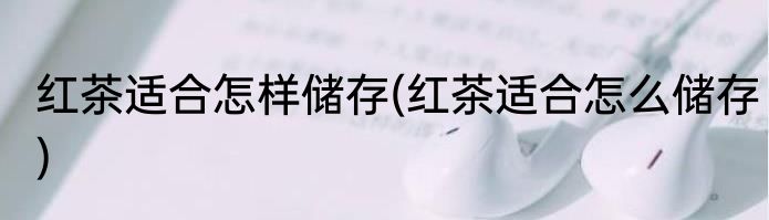 红茶适合怎样储存(红茶适合怎么储存)