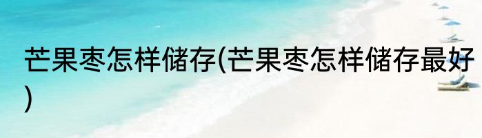 芒果枣怎样储存(芒果枣怎样储存最好)