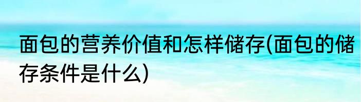 面包的营养价值和怎样储存(面包的储存条件是什么)