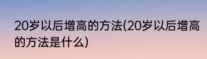 20岁以后增高的方法(20岁以后增高的方法是什么)
