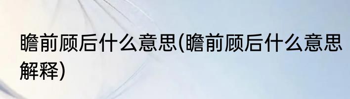 瞻前顾后什么意思(瞻前顾后什么意思解释)
