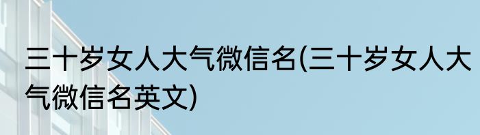 三十岁女人大气微信名(三十岁女人大气微信名英文)