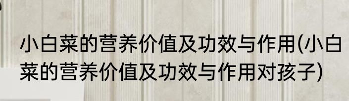 小白菜的营养价值及功效与作用(小白菜的营养价值及功效与作用对孩子)