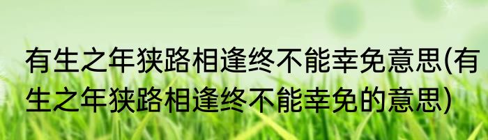 有生之年狭路相逢终不能幸免意思(有生之年狭路相逢终不能幸免的意思)