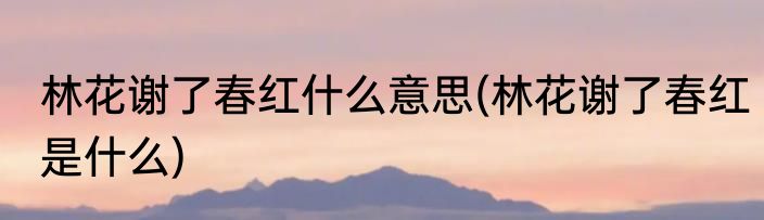 林花谢了春红什么意思(林花谢了春红是什么)