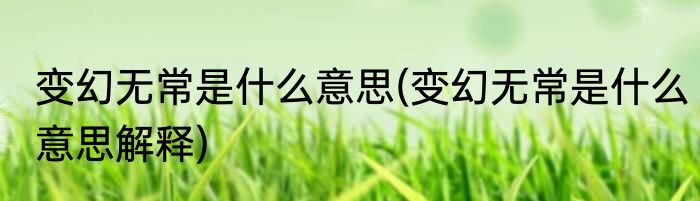 变幻无常是什么意思(变幻无常是什么意思解释)