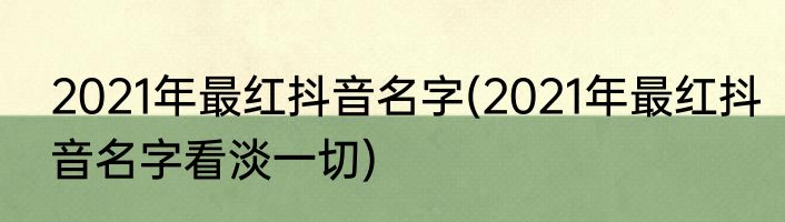 2021年最红抖音名字(2021年最红抖音名字看淡一切)
