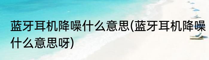 蓝牙耳机降噪什么意思(蓝牙耳机降噪什么意思呀)