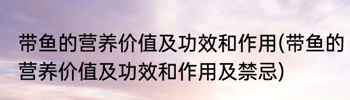 带鱼的营养价值及功效和作用(带鱼的营养价值及功效和作用及禁忌)