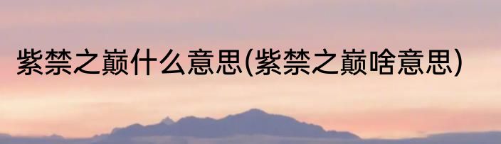 紫禁之巅什么意思(紫禁之巅啥意思)