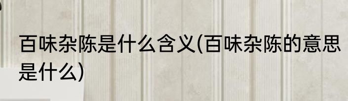 百味杂陈是什么含义(百味杂陈的意思是什么)