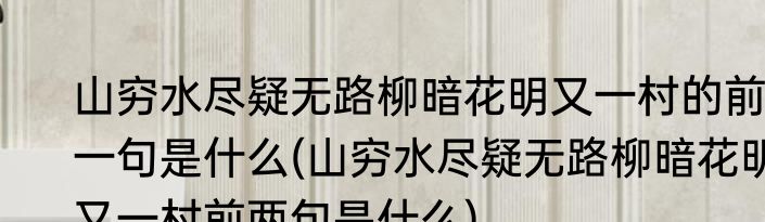 山穷水尽疑无路柳暗花明又一村的前一句是什么(山穷水尽疑无路柳暗花明又一村前两句是什么)