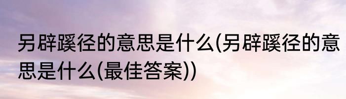 另辟蹊径的意思是什么(另辟蹊径的意思是什么(最佳答案))