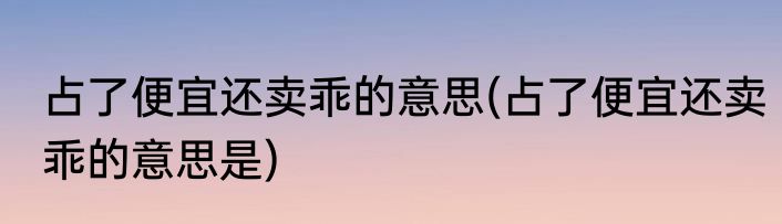 占了便宜还卖乖的意思(占了便宜还卖乖的意思是)