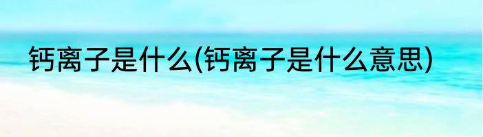 钙离子是什么(钙离子是什么意思)