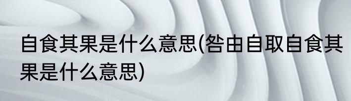 自食其果是什么意思(咎由自取自食其果是什么意思)