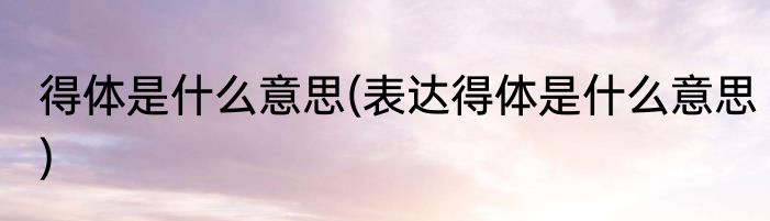 得体是什么意思(表达得体是什么意思)