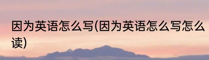 因为英语怎么写(因为英语怎么写怎么读)