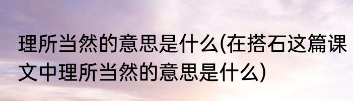 理所当然的意思是什么(在搭石这篇课文中理所当然的意思是什么)