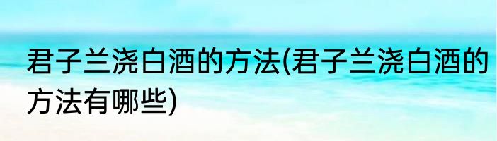 君子兰浇白酒的方法(君子兰浇白酒的方法有哪些)