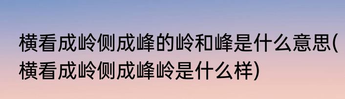 横看成岭侧成峰的岭和峰是什么意思(横看成岭侧成峰岭是什么样)
