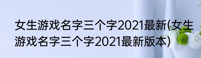 女生游戏名字三个字2021最新(女生游戏名字三个字2021最新版本)