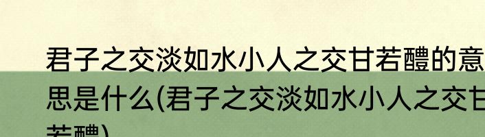 君子之交淡如水小人之交甘若醴的意思是什么(君子之交淡如水小人之交甘若醴)