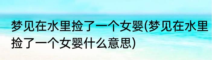 梦见在水里捡了一个女婴(梦见在水里捡了一个女婴什么意思)
