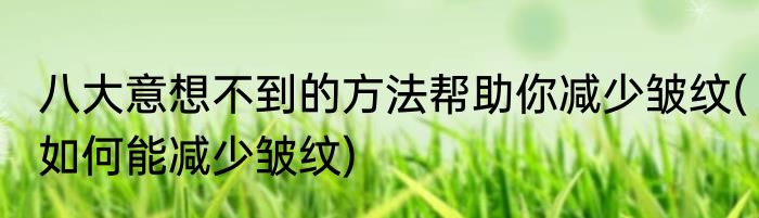 八大意想不到的方法帮助你减少皱纹(如何能减少皱纹)