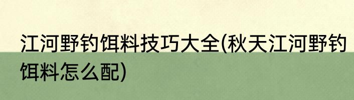 江河野钓饵料技巧大全(秋天江河野钓饵料怎么配)