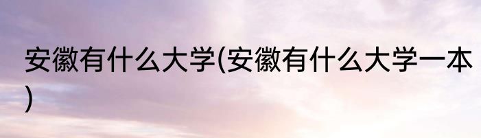 安徽有什么大学(安徽有什么大学一本)