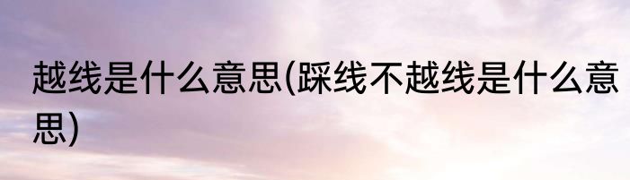 越线是什么意思(踩线不越线是什么意思)