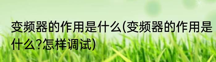 变频器的作用是什么(变频器的作用是什么?怎样调试)