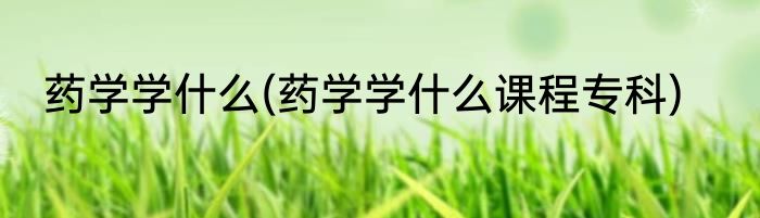 药学学什么(药学学什么课程专科)
