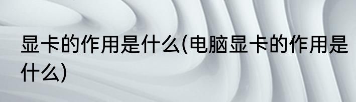 显卡的作用是什么(电脑显卡的作用是什么)