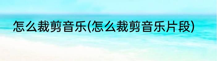 怎么裁剪音乐(怎么裁剪音乐片段)