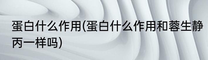 蛋白什么作用(蛋白什么作用和蓉生静丙一样吗)