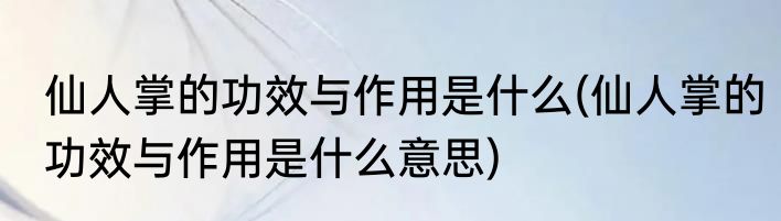 仙人掌的功效与作用是什么(仙人掌的功效与作用是什么意思)