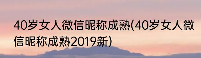 40岁女人微信昵称成熟(40岁女人微信昵称成熟2019新)