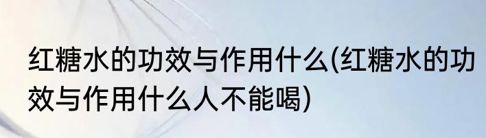 红糖水的功效与作用什么(红糖水的功效与作用什么人不能喝)