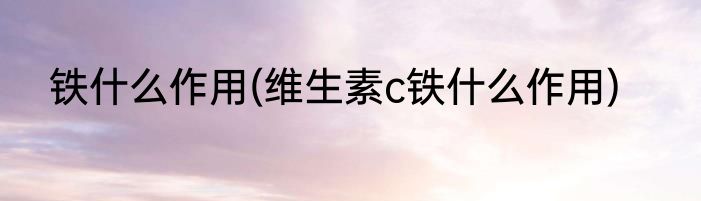 铁什么作用(维生素c铁什么作用)