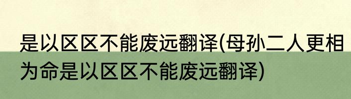 是以区区不能废远翻译(母孙二人更相为命是以区区不能废远翻译)