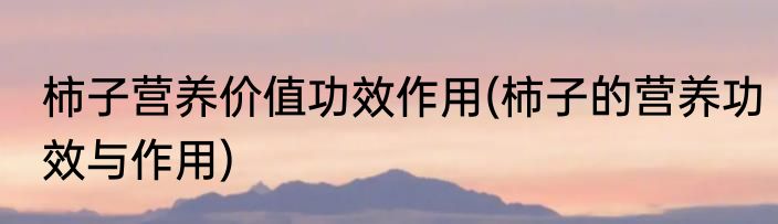 柿子营养价值功效作用(柿子的营养功效与作用)