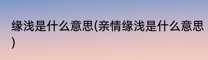 缘浅是什么意思(亲情缘浅是什么意思)